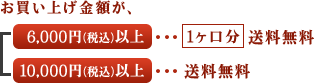 お買い上げ金額が、6,000円(税込)以上･･･1ヶ口分送料無料。10,000円(税込)以上･･･送料無料。